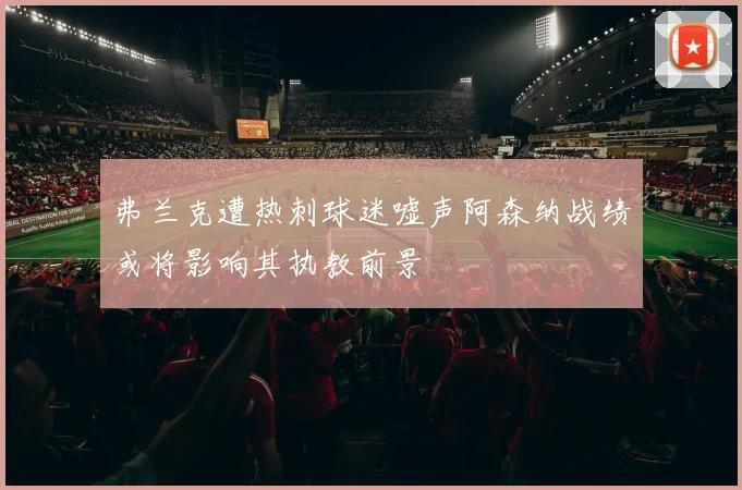 弗兰克遭热刺球迷嘘声阿森纳战绩或将影响其执教前景
