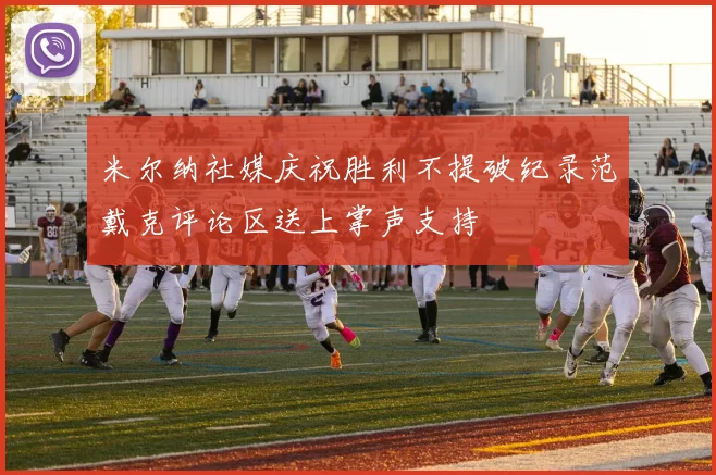 米尔纳社媒庆祝胜利不提破纪录范戴克评论区送上掌声支持