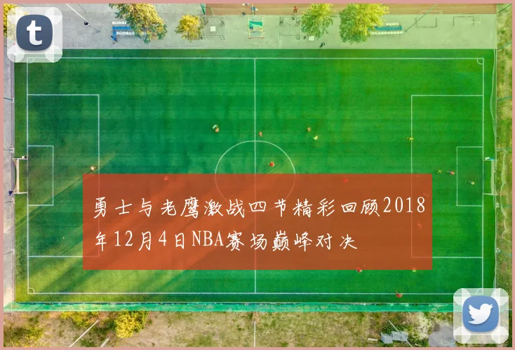 勇士与老鹰激战四节精彩回顾2018年12月4日NBA赛场巅峰对决