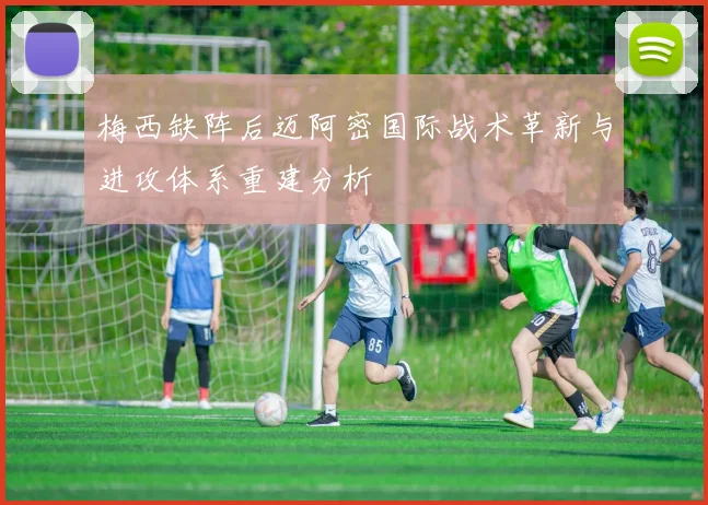 梅西缺阵后迈阿密国际战术革新与进攻体系重建分析