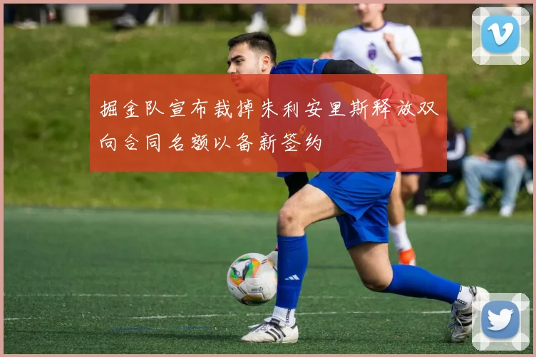 掘金队宣布裁掉朱利安里斯释放双向合同名额以备新签约
