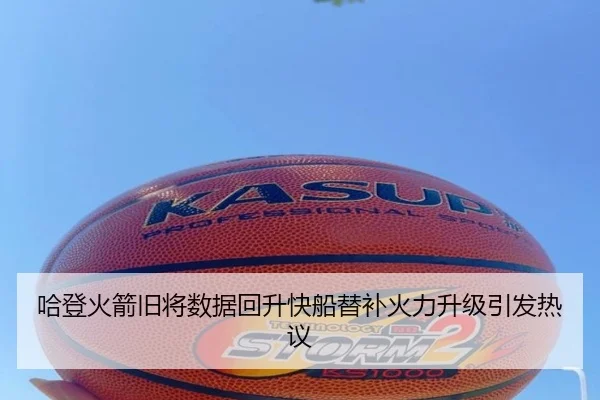 哈登火箭旧将数据回升快船替补火力升级引发热议
