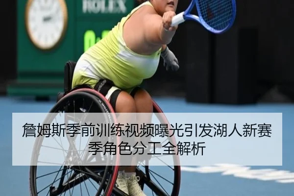 詹姆斯季前训练视频曝光引发湖人新赛季角色分工全解析