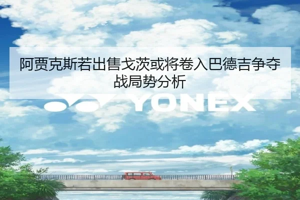阿贾克斯若出售戈茨或将卷入巴德吉争夺战局势分析
